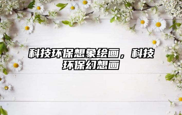 科技環(huán)保想象繪畫(huà)，科技環(huán)?；孟氘?huà)