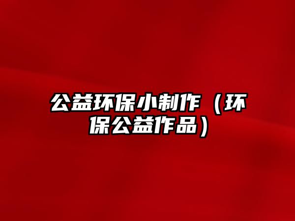 公益環(huán)保小制作（環(huán)保公益作品）