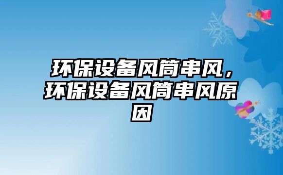 環(huán)保設(shè)備風(fēng)筒串風(fēng)，環(huán)保設(shè)備風(fēng)筒串風(fēng)原因