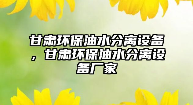 甘肅環(huán)保油水分離設(shè)備，甘肅環(huán)保油水分離設(shè)備廠家