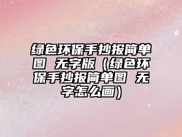 綠色環(huán)保手抄報(bào)簡單圖 無字版（綠色環(huán)保手抄報(bào)簡單圖 無字怎么畫）