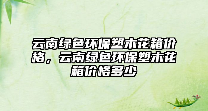 云南綠色環(huán)保塑木花箱價格，云南綠色環(huán)保塑木花箱價格多少