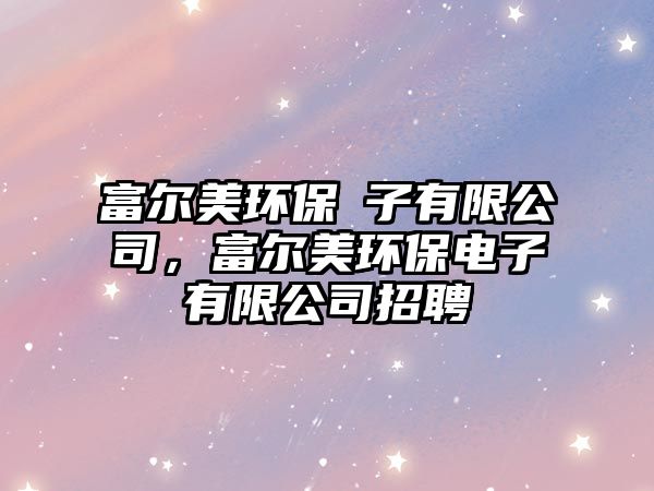 富爾美環(huán)保電子有限公司，富爾美環(huán)保電子有限公司招聘