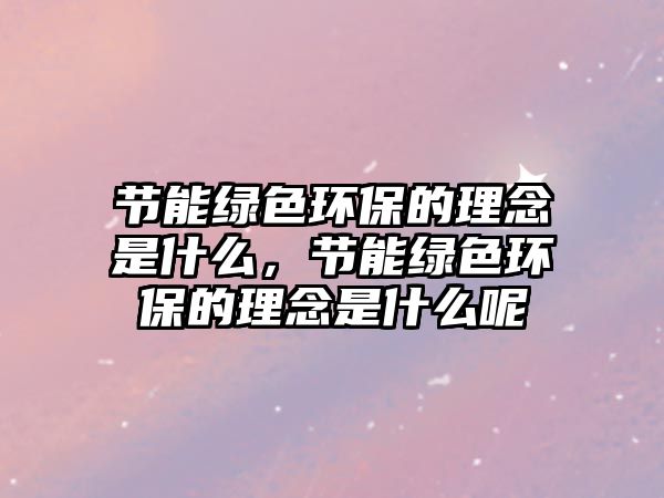 節(jié)能綠色環(huán)保的理念是什么，節(jié)能綠色環(huán)保的理念是什么呢
