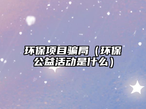 環(huán)保項(xiàng)目騙局（環(huán)保公益活動(dòng)是什么）
