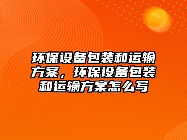 環(huán)保設備包裝和運輸方案，環(huán)保設備包裝和運輸方案怎么寫