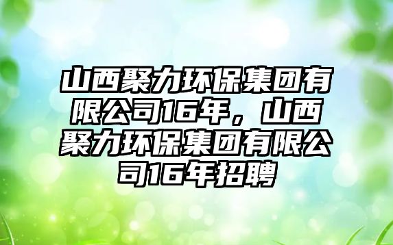 山西聚力環(huán)保集團(tuán)有限公司16年，山西聚力環(huán)保集團(tuán)有限公司16年招聘