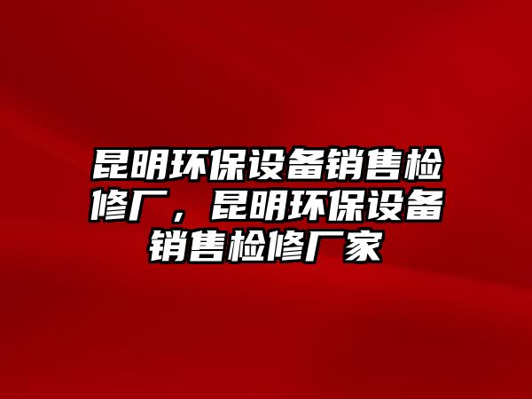 昆明環(huán)保設(shè)備銷(xiāo)售檢修廠，昆明環(huán)保設(shè)備銷(xiāo)售檢修廠家