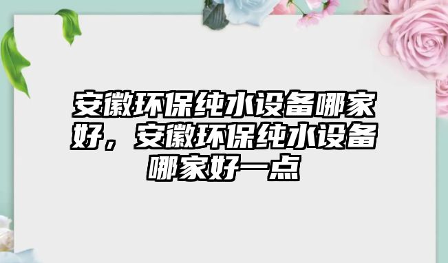 安徽環(huán)保純水設(shè)備哪家好，安徽環(huán)保純水設(shè)備哪家好一點(diǎn)