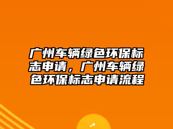 廣州車輛綠色環(huán)保標志申請，廣州車輛綠色環(huán)保標志申請流程