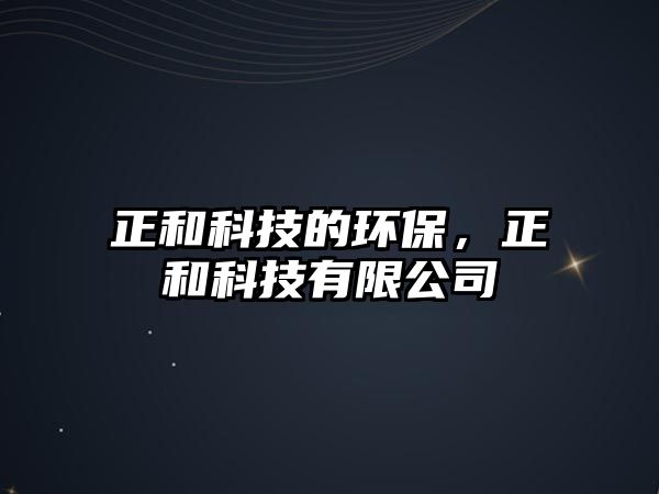 正和科技的環(huán)保，正和科技有限公司