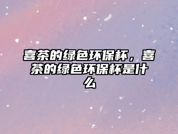 喜茶的綠色環(huán)保杯，喜茶的綠色環(huán)保杯是什么
