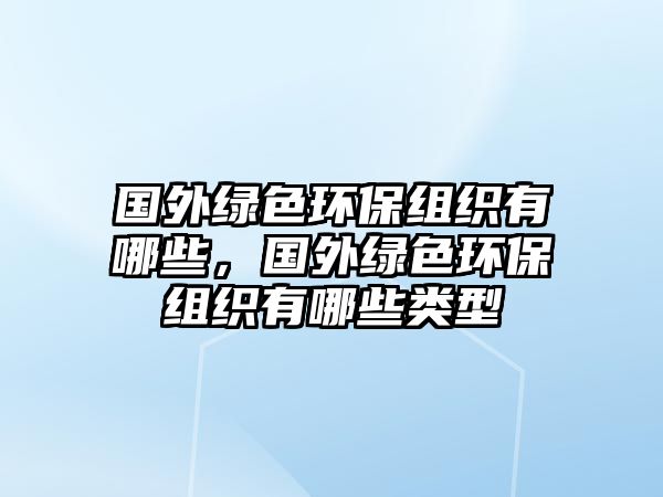 國外綠色環(huán)保組織有哪些，國外綠色環(huán)保組織有哪些類型