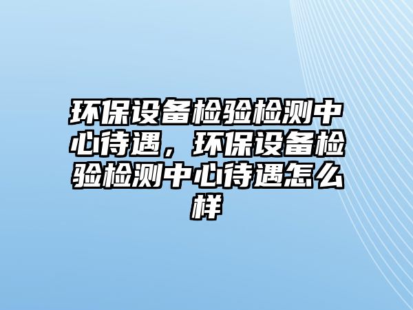 環(huán)保設(shè)備檢驗檢測中心待遇，環(huán)保設(shè)備檢驗檢測中心待遇怎么樣