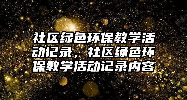 社區(qū)綠色環(huán)保教學(xué)活動(dòng)記錄，社區(qū)綠色環(huán)保教學(xué)活動(dòng)記錄內(nèi)容