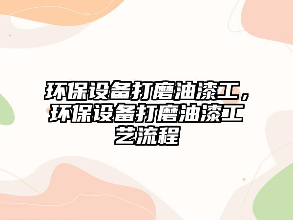 環(huán)保設(shè)備打磨油漆工，環(huán)保設(shè)備打磨油漆工藝流程