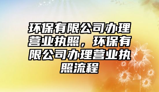環(huán)保有限公司辦理營(yíng)業(yè)執(zhí)照，環(huán)保有限公司辦理營(yíng)業(yè)執(zhí)照流程
