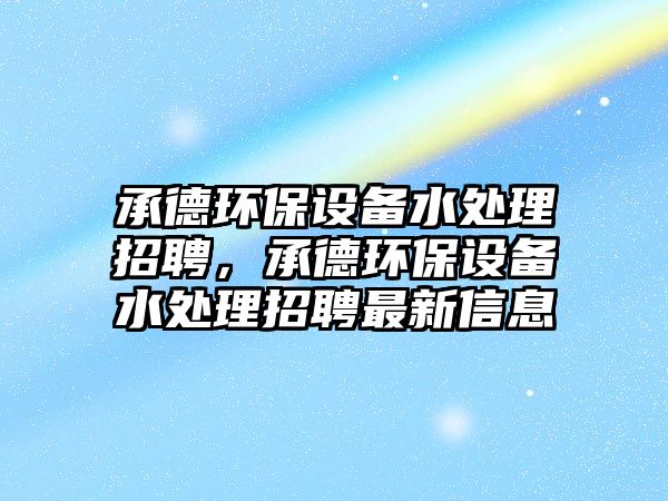 承德環(huán)保設(shè)備水處理招聘，承德環(huán)保設(shè)備水處理招聘最新信息