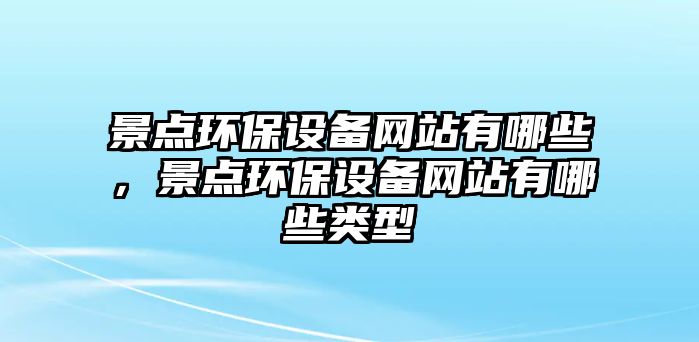 景點環(huán)保設備網(wǎng)站有哪些，景點環(huán)保設備網(wǎng)站有哪些類型