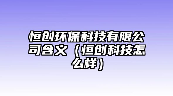 恒創(chuàng)環(huán)?？萍加邢薰竞x（恒創(chuàng)科技怎么樣）