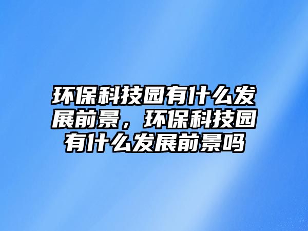 環(huán)保科技園有什么發(fā)展前景，環(huán)?？萍紙@有什么發(fā)展前景嗎
