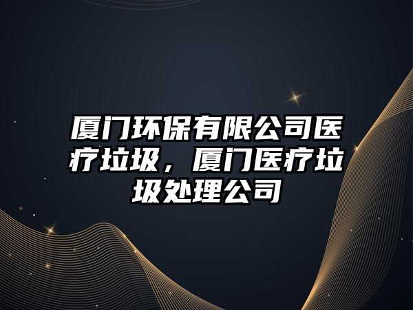 廈門環(huán)保有限公司醫(yī)療垃圾，廈門醫(yī)療垃圾處理公司
