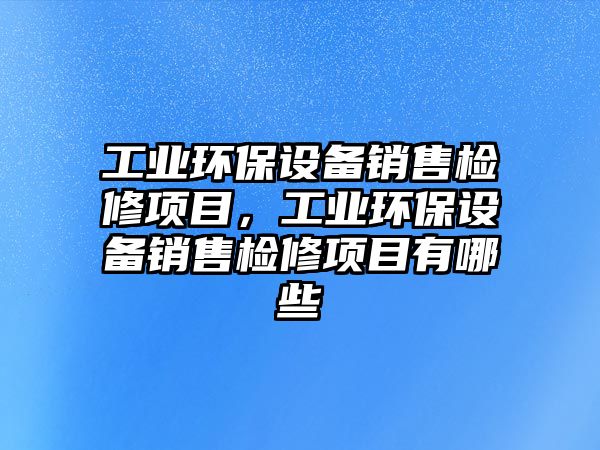 工業(yè)環(huán)保設(shè)備銷售檢修項(xiàng)目，工業(yè)環(huán)保設(shè)備銷售檢修項(xiàng)目有哪些