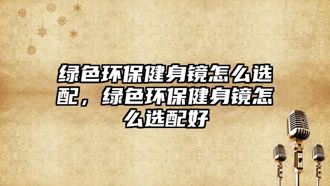 綠色環(huán)保健身鏡怎么選配，綠色環(huán)保健身鏡怎么選配好
