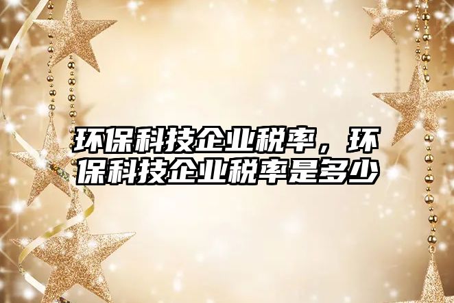 環(huán)?？萍计髽I(yè)稅率，環(huán)?？萍计髽I(yè)稅率是多少