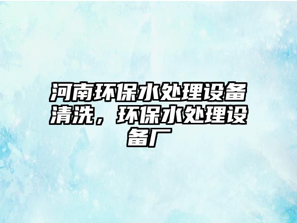 河南環(huán)保水處理設備清洗，環(huán)保水處理設備廠