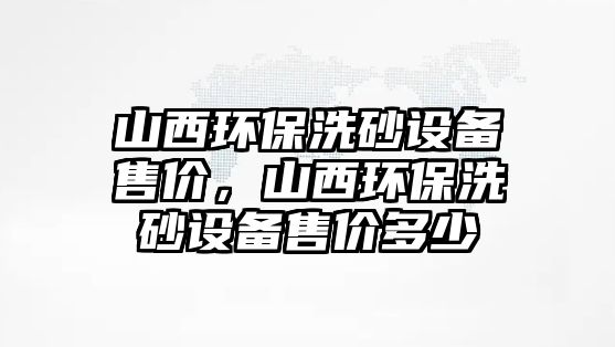 山西環(huán)保洗砂設(shè)備售價(jià)，山西環(huán)保洗砂設(shè)備售價(jià)多少