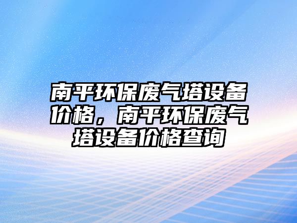 南平環(huán)保廢氣塔設(shè)備價(jià)格，南平環(huán)保廢氣塔設(shè)備價(jià)格查詢