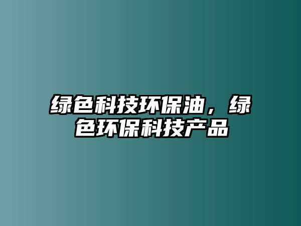 綠色科技環(huán)保油，綠色環(huán)?？萍籍a品
