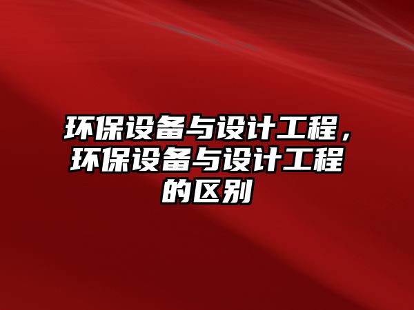 環(huán)保設(shè)備與設(shè)計(jì)工程，環(huán)保設(shè)備與設(shè)計(jì)工程的區(qū)別