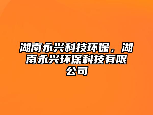 湖南永興科技環(huán)保，湖南永興環(huán)保科技有限公司