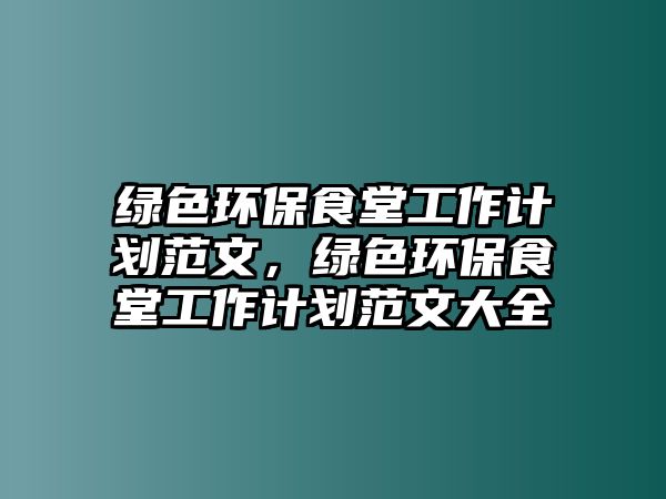 綠色環(huán)保食堂工作計劃范文，綠色環(huán)保食堂工作計劃范文大全