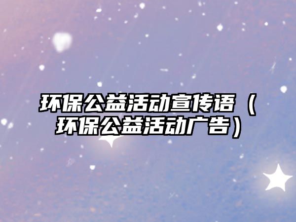 環(huán)保公益活動(dòng)宣傳語（環(huán)保公益活動(dòng)廣告）