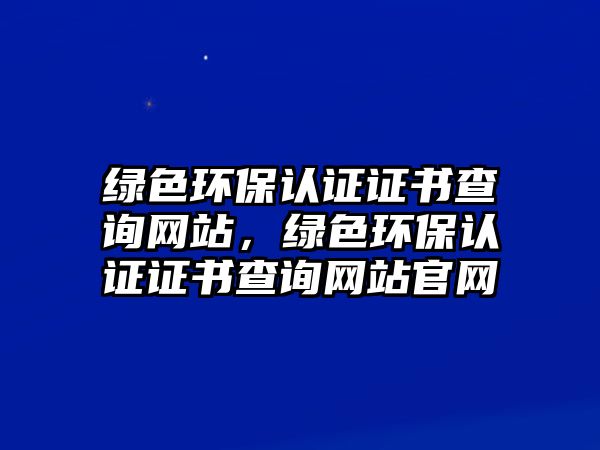 綠色環(huán)保認(rèn)證證書查詢網(wǎng)站，綠色環(huán)保認(rèn)證證書查詢網(wǎng)站官網(wǎng)