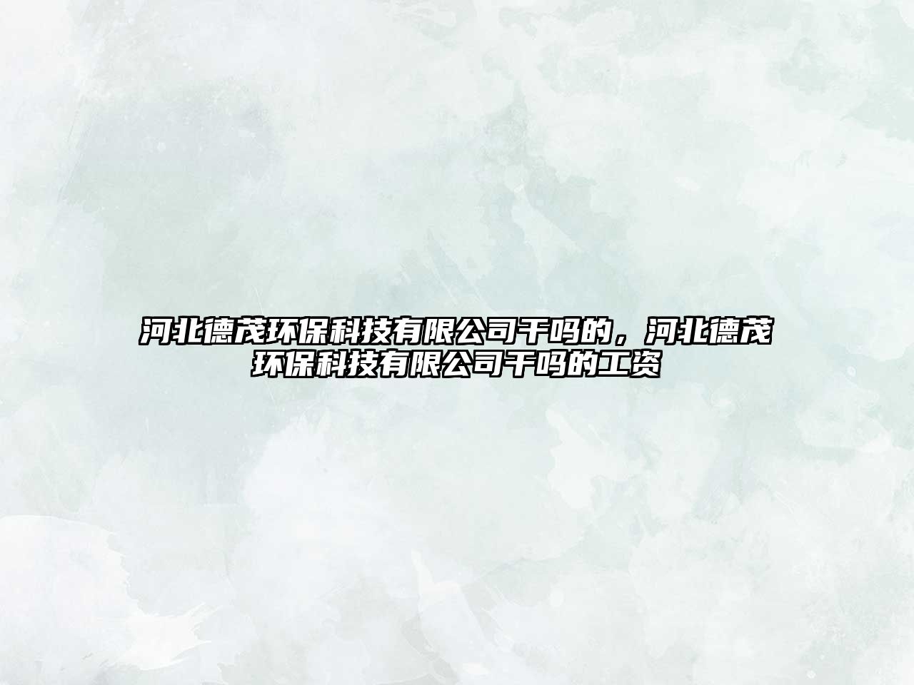 河北德茂環(huán)?？萍加邢薰靖蓡岬模颖钡旅h(huán)?？萍加邢薰靖蓡岬墓べY