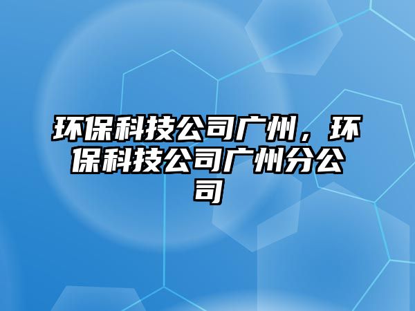 環(huán)?？萍脊緩V州，環(huán)?？萍脊緩V州分公司