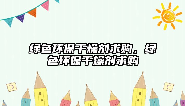 綠色環(huán)保干燥劑求購，綠色環(huán)保干燥劑求購