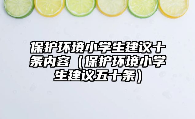 保護(hù)環(huán)境小學(xué)生建議十條內(nèi)容（保護(hù)環(huán)境小學(xué)生建議五十條）