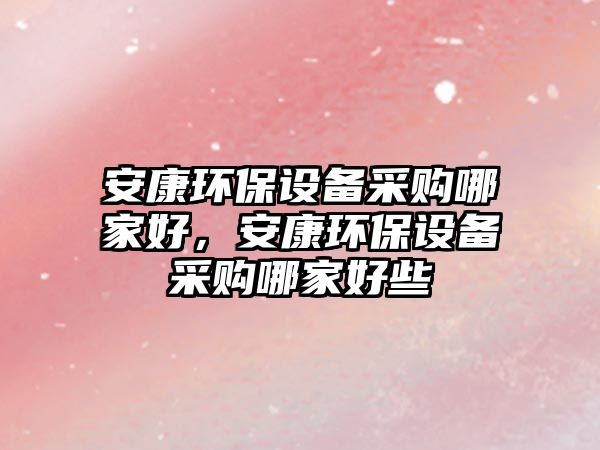 安康環(huán)保設(shè)備采購(gòu)哪家好，安康環(huán)保設(shè)備采購(gòu)哪家好些