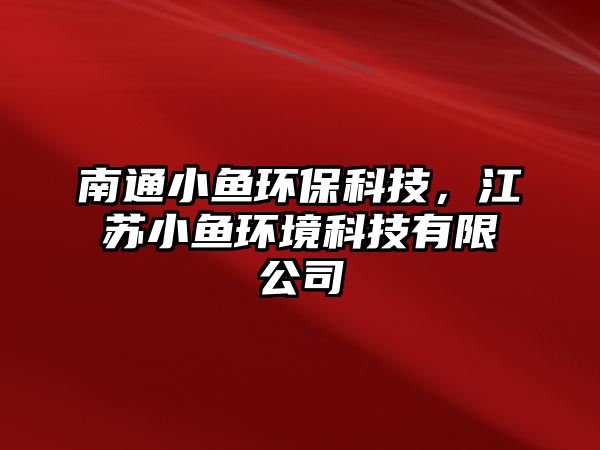 南通小魚環(huán)保科技，江蘇小魚環(huán)境科技有限公司