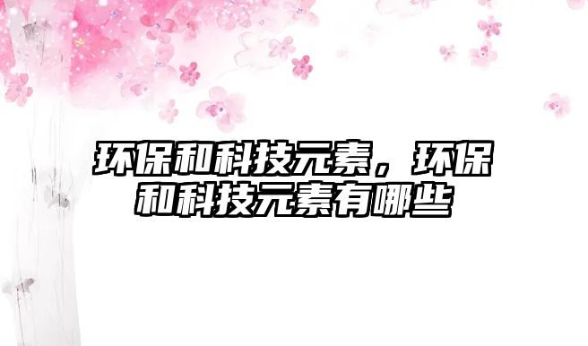 環(huán)保和科技元素，環(huán)保和科技元素有哪些