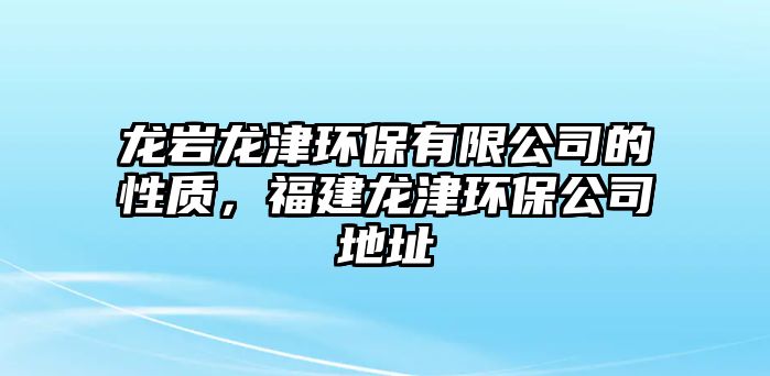 龍巖龍津環(huán)保有限公司的性質(zhì)，福建龍津環(huán)保公司地址