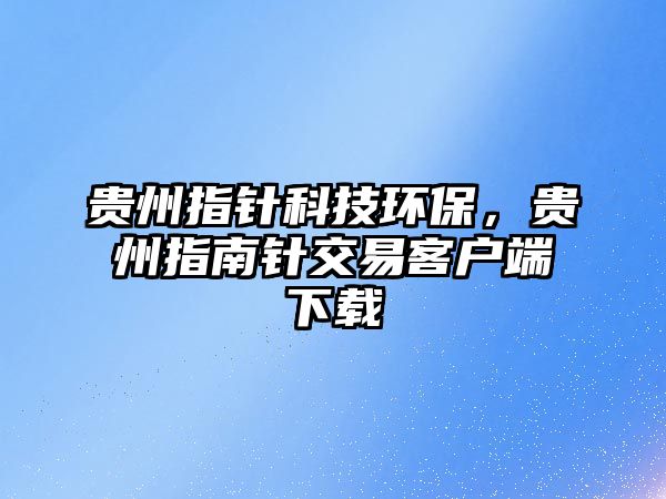 貴州指針科技環(huán)保，貴州指南針交易客戶端下載