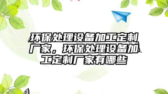 環(huán)保處理設(shè)備加工定制廠家，環(huán)保處理設(shè)備加工定制廠家有哪些