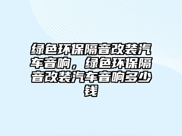 綠色環(huán)保隔音改裝汽車音響，綠色環(huán)保隔音改裝汽車音響多少錢