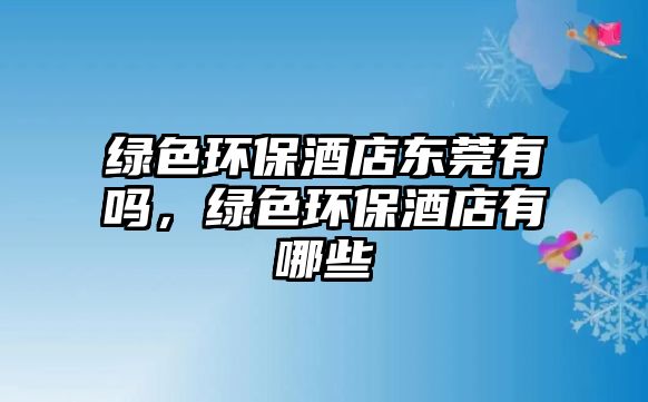 綠色環(huán)保酒店東莞有嗎，綠色環(huán)保酒店有哪些